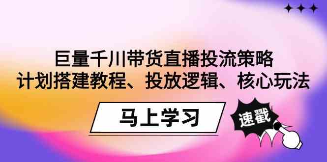 巨量千川带货直播投流策略:计划搭建教程、投放逻辑、核心玩法!