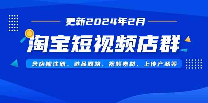淘宝短视频店群(更新2024年2月)含店铺注册、选品思路、视频素材、上传…