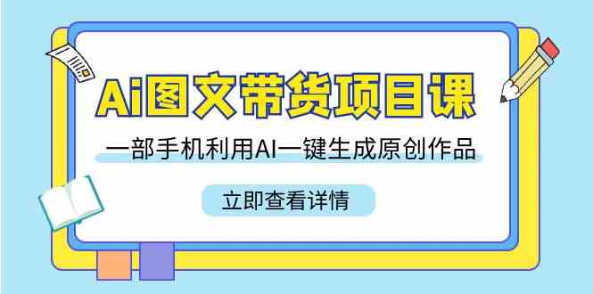 Ai图文带货项目课,一部手机利用AI一键生成原创作品(22节课)