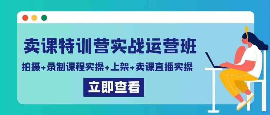 卖课特训营实战运营班:拍摄+录制课程实操+上架课程+卖课直播实操
