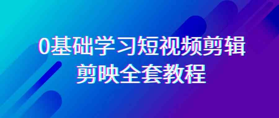 0基础系统学习-短视频剪辑,剪映-全套33节-无水印教程,全面覆盖-剪辑功能