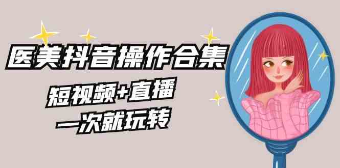 美业全干货·生美·医美抖音操作合集,短视频+直播,一次就玩转