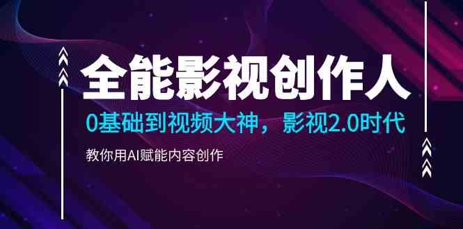 全能影视-创作人,0基础到视频大神,影视2.0时代,教你用AI赋能内容创作