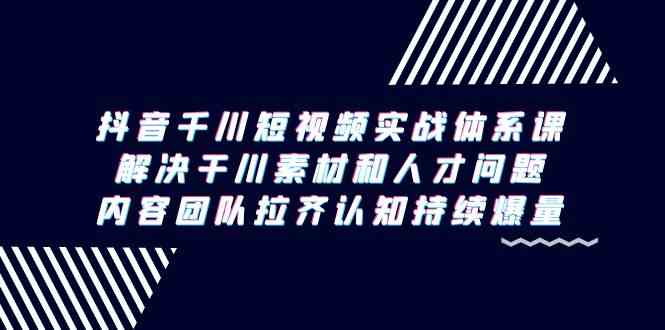抖音千川短视频实战体系课,解决干川素材和人才问题,内容团队拉齐认知…