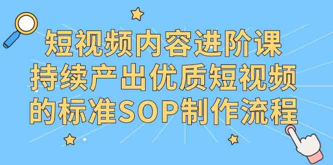 短视频内容进阶课,持续产出优质短视频的标准SOP制作流程