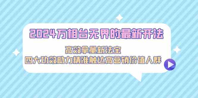 2024万相台无界的最新开法,高效拿量新法宝,四大功效助力精准触达高营…