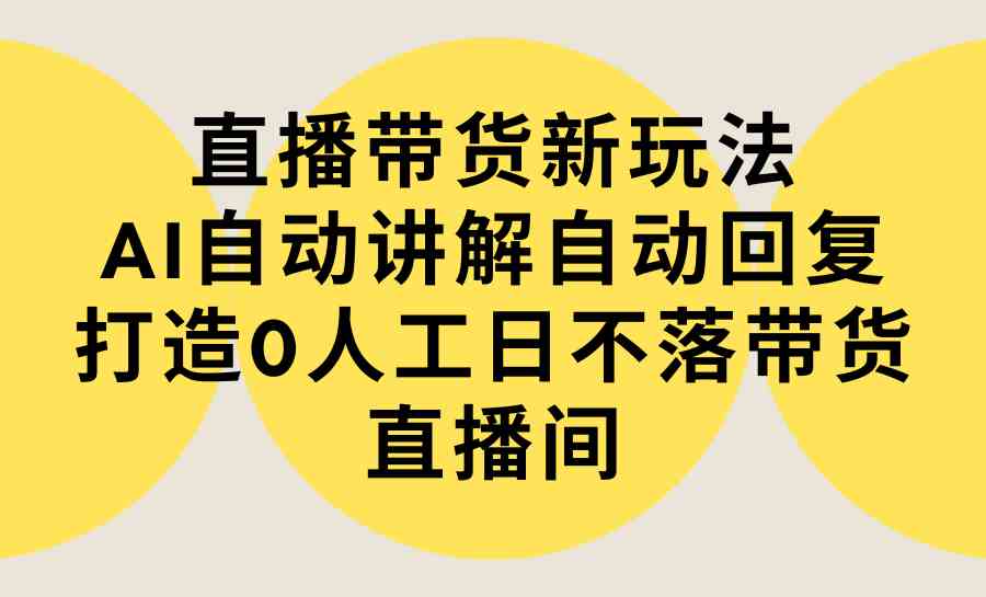 直播带货新玩法,AI自动讲解自动回复 打造0人工日不落带货直播间-教程+软件