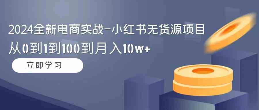 2024全新电商实战-小红书无货源项目:从0到1到100到月入10w+