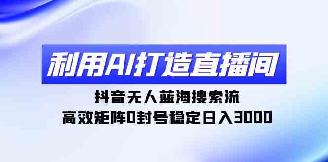 利用AI打造直播间,抖音无人蓝海搜索流,高效矩阵0封号稳定日入3000