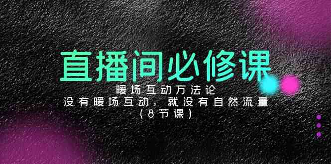 直播间必修课:暖场互动方法论,没有暖场互动,就没有自然流量(8节课)