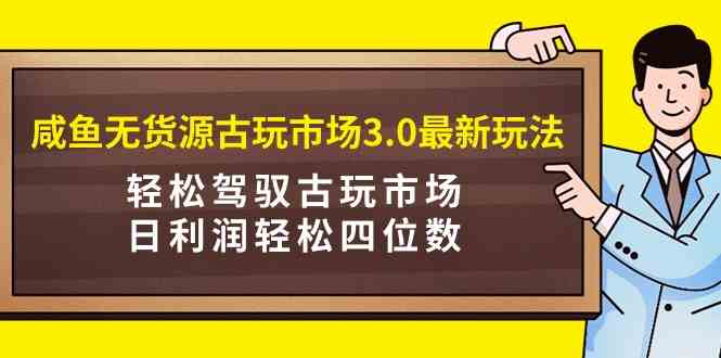 咸鱼无货源古玩市场3.0最新玩法,轻松驾驭古玩市场,日利润轻松四位数!…