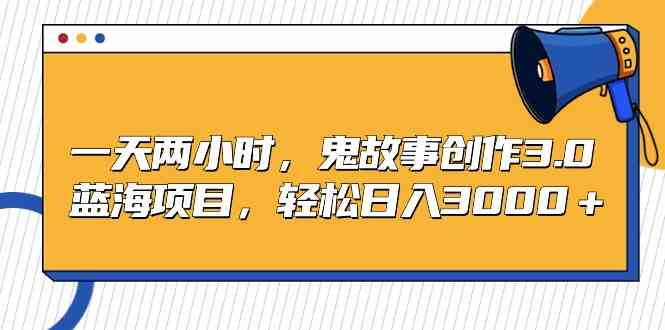 一天两小时,鬼故事创作3.0,蓝海项目,轻松日入3000+