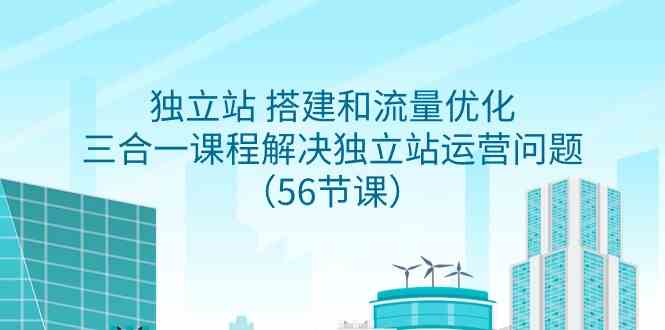 独立站 搭建和流量优化,三合一课程解决独立站运营问题(56节课)