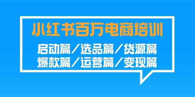 小红书-百万电商培训班:启动篇/选品篇/货源篇/爆款篇/运营篇/变现篇
