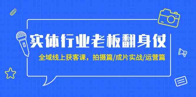 实体行业老板翻身仗:全域-线上获客课,拍摄篇/成片实战/运营篇(20节课)