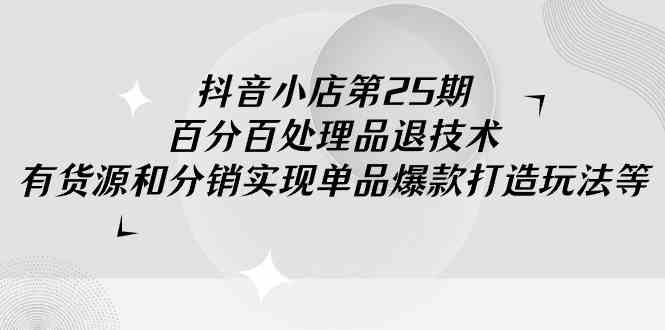 抖音小店-第25期,百分百处理品退技术,有货源和分销实现单品爆款打造玩法