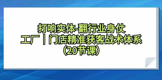 打响实体-翻行业身仗,工厂|门店精准获客战术体系(20节课)