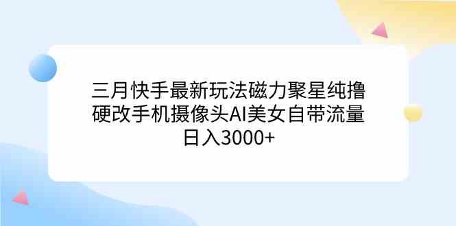 三月快手最新玩法磁力聚星纯撸,硬改手机摄像头AI美女自带流量日入3000+…