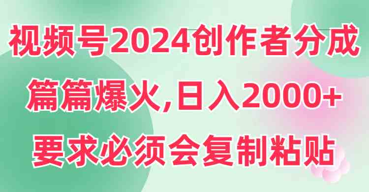 视频号2024创作者分成,片片爆火,要求必须会复制粘贴,日入2000+
