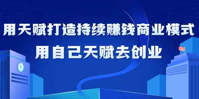 如何利用天赋打造持续赚钱商业模式,用自己天赋去创业(21节课无水印)