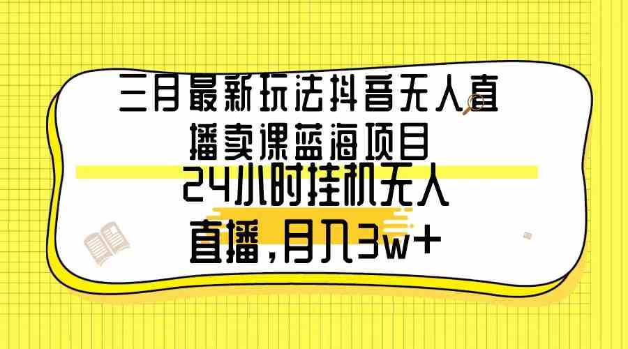 三月最新玩法抖音无人直播卖课蓝海项目,24小时无人直播,月入3w+
