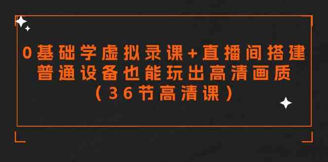 零基础学虚拟录课+直播间搭建,普通设备也能玩出高清画质(36节高清课)